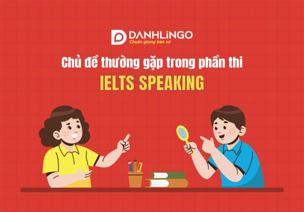 Những chủ đề thường gặp trong phần thi IELTS Speaking 6 nhung chu de thuong gap trong phan thi ielts speaking